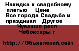 Накидка к свадебному платью  › Цена ­ 3 000 - Все города Свадьба и праздники » Другое   . Чувашия респ.,Чебоксары г.